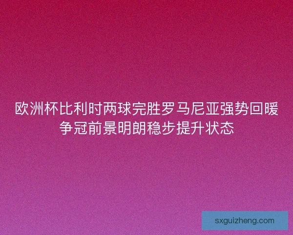 欧洲杯比利时两球完胜罗马尼亚强势回暖争冠前景明朗稳步提升状态