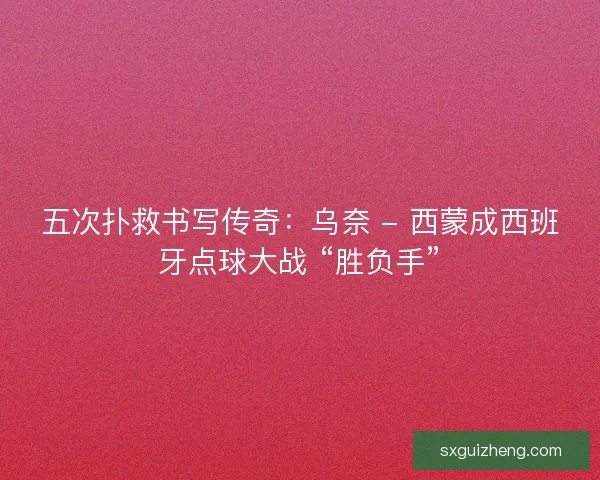 五次扑救书写传奇：乌奈 - 西蒙成西班牙点球大战 “胜负手”