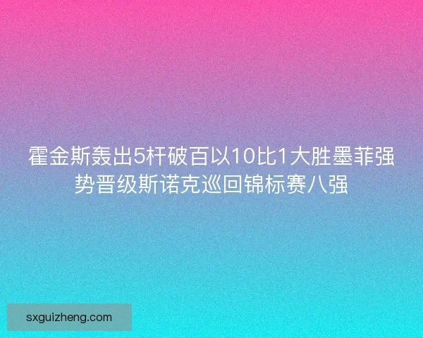 霍金斯轰出5杆破百以10比1大胜墨菲强势晋级斯诺克巡回锦标赛八强 霍金斯轰出5杆破百以10比1大胜墨菲强势晋级斯诺克巡回锦标赛八强