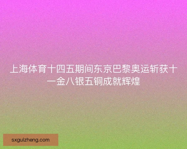 上海体育十四五期间东京巴黎奥运斩获十一金八银五铜成就辉煌