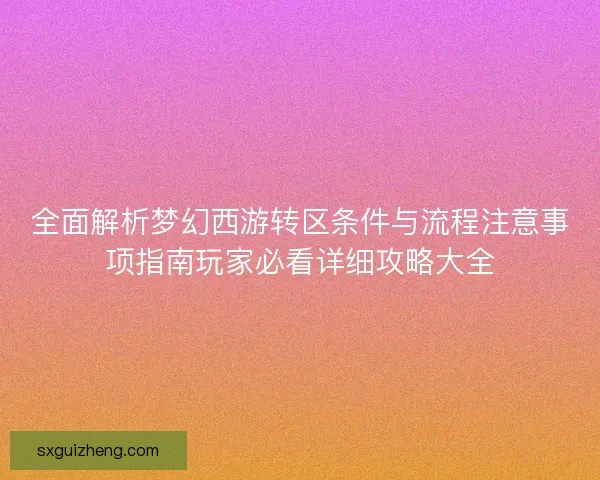 全面解析梦幻西游转区条件与流程注意事项指南玩家必看详细攻略大全