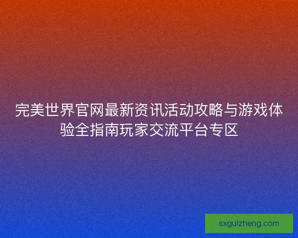 完美世界官网最新资讯活动攻略与游戏体验全指南玩家交流平台专区