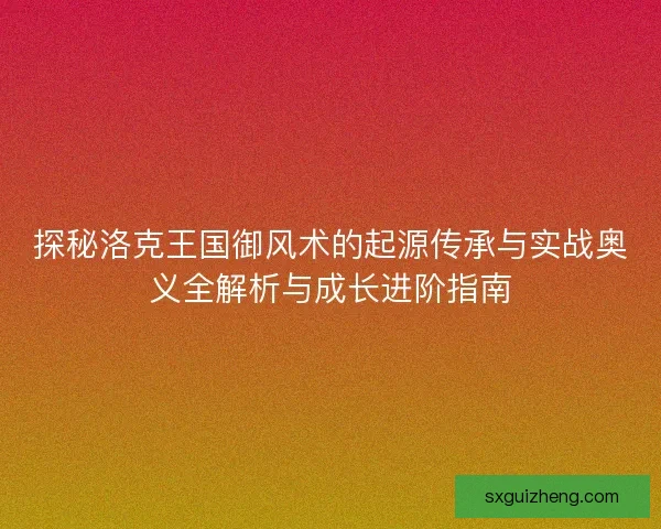 探秘洛克王国御风术的起源传承与实战奥义全解析与成长进阶指南