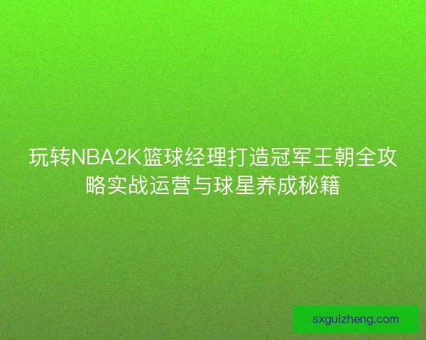 玩转NBA2K篮球经理打造冠军王朝全攻略实战运营与球星养成秘籍