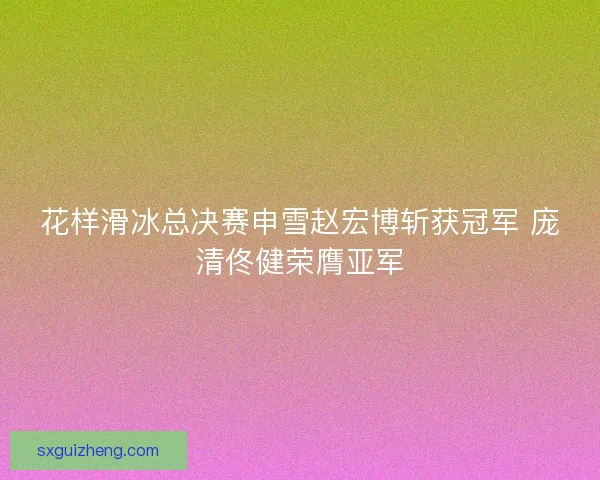 花样滑冰总决赛申雪赵宏博斩获冠军 庞清佟健荣膺亚军 花样滑冰总决赛申雪赵宏博斩获冠军 庞清佟健荣膺亚军