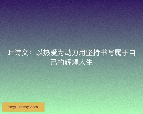 叶诗文：以热爱为动力用坚持书写属于自己的辉煌人生