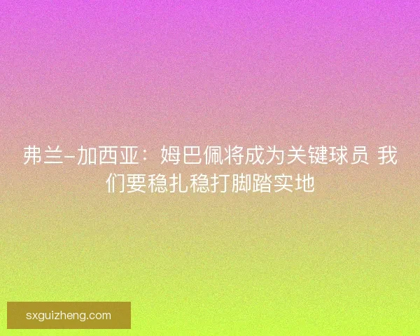 弗兰-加西亚：姆巴佩将成为关键球员 我们要稳扎稳打脚踏实地