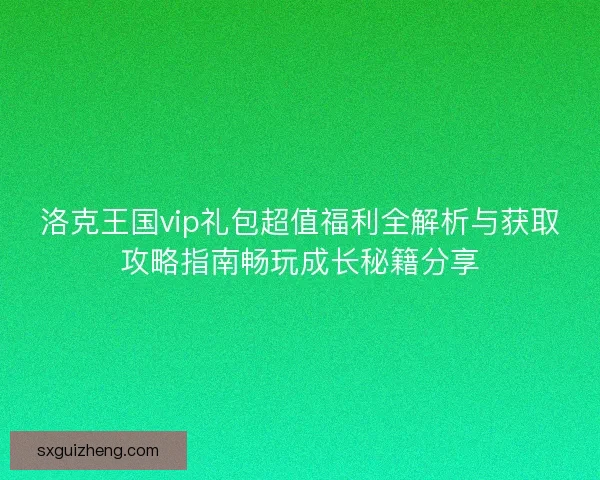 洛克王国vip礼包超值福利全解析与获取攻略指南畅玩成长秘籍分享