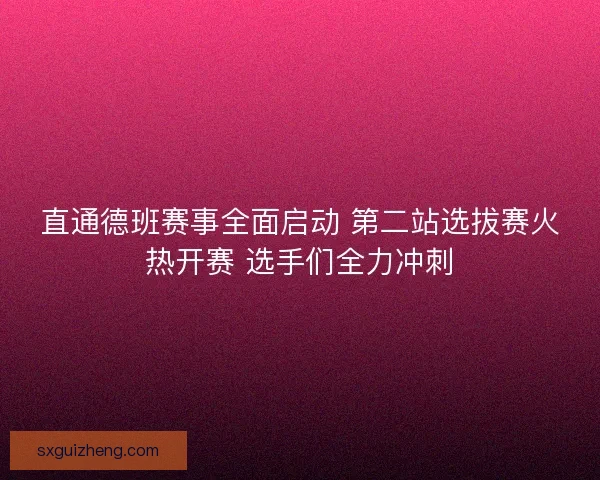 直通德班赛事全面启动 第二站选拔赛火热开赛 选手们全力冲刺