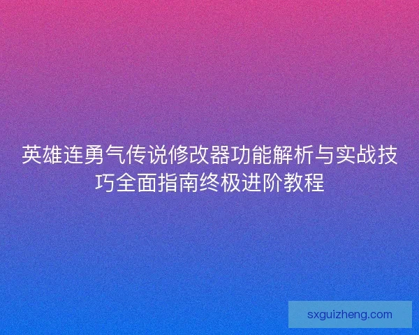 英雄连勇气传说修改器功能解析与实战技巧全面指南终极进阶教程