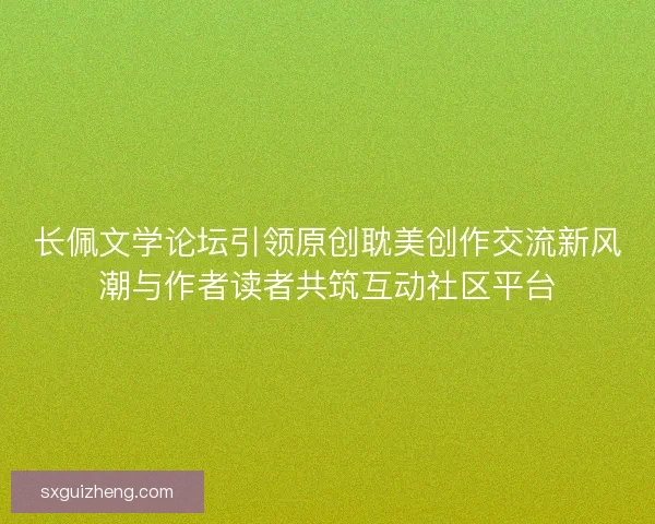 长佩文学论坛引领原创耽美创作交流新风潮与作者读者共筑互动社区平台