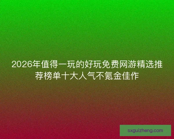 2026年值得一玩的好玩免费网游精选推荐榜单十大人气不氪金佳作