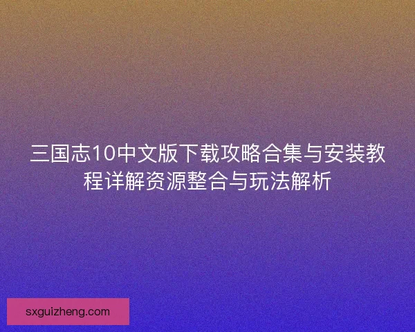 三国志10中文版下载攻略合集与安装教程详解资源整合与玩法解析