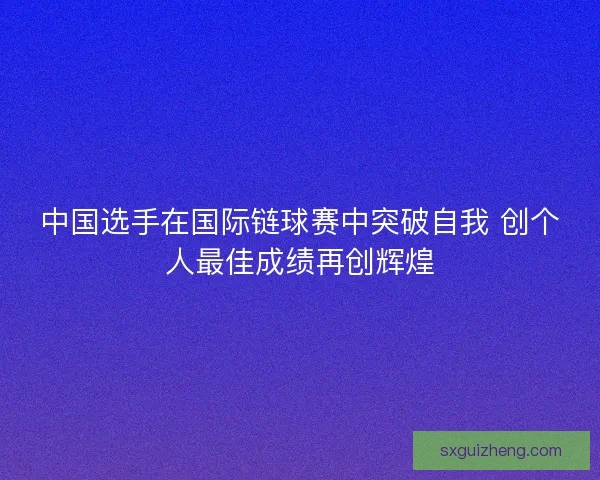 中国选手在国际链球赛中突破自我 创个人最佳成绩再创辉煌 中国选手在国际链球赛中突破自我 创个人最佳成绩再创辉煌