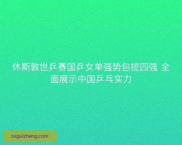 休斯敦世乒赛国乒女单强势包揽四强 全面展示中国乒乓实力 休斯敦世乒赛国乒女单强势包揽四强 全面展示中国乒乓实力