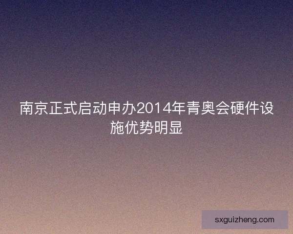 南京正式启动申办2014年青奥会硬件设施优势明显 南京正式启动申办2014年青奥会硬件设施优势明显