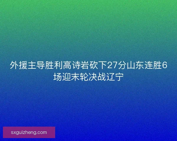 外援主导胜利高诗岩砍下27分山东连胜6场迎末轮决战辽宁