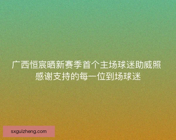 广西恒宸晒新赛季首个主场球迷助威照 感谢支持的每一位到场球迷