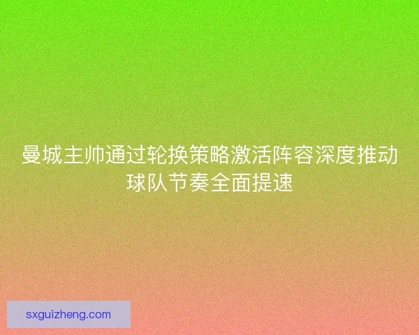 曼城主帅通过轮换策略激活阵容深度推动球队节奏全面提速