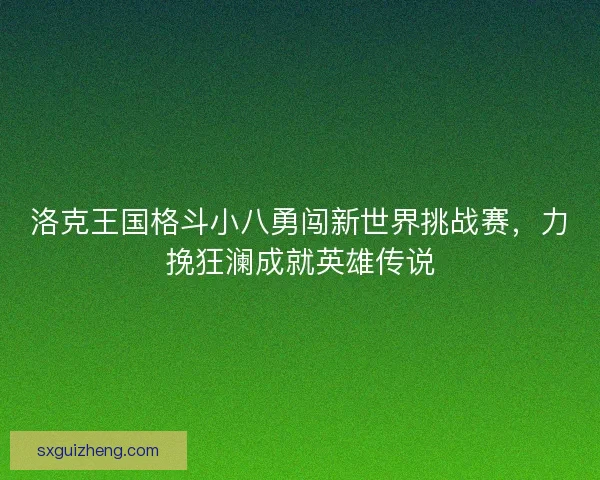 洛克王国格斗小八勇闯新世界挑战赛，力挽狂澜成就英雄传说