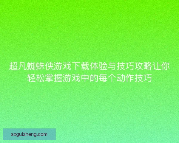 超凡蜘蛛侠游戏下载体验与技巧攻略让你轻松掌握游戏中的每个动作技巧
