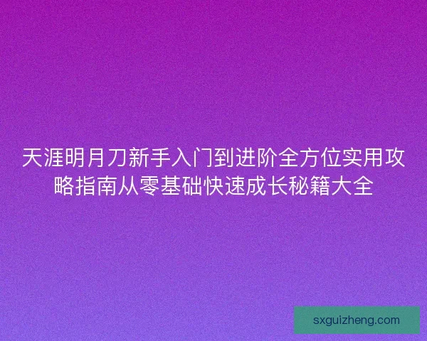 天涯明月刀新手入门到进阶全方位实用攻略指南从零基础快速成长秘籍大全 天涯明月刀新手入门到进阶全方位实用攻略指南从零基础快速成长秘籍大全