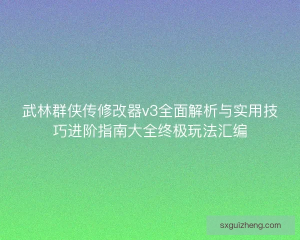 武林群侠传修改器v3全面解析与实用技巧进阶指南大全终极玩法汇编 武林群侠传修改器v3全面解析与实用技巧进阶指南大全终极玩法汇编