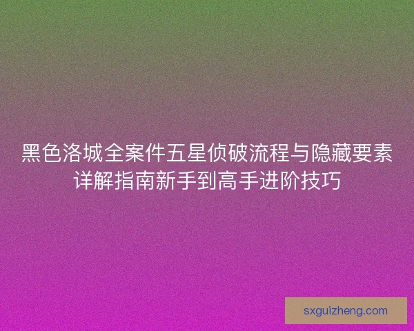 黑色洛城全案件五星侦破流程与隐藏要素详解指南新手到高手进阶技巧