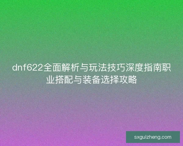 dnf622全面解析与玩法技巧深度指南职业搭配与装备选择攻略