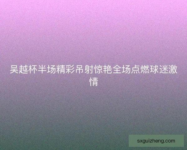 吴越杯半场精彩吊射惊艳全场点燃球迷激情