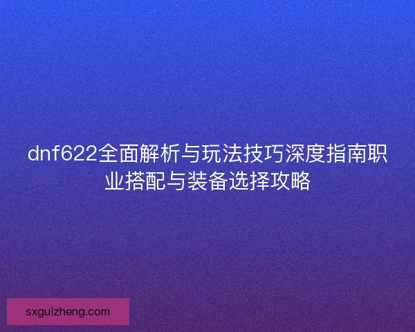 dnf622全面解析与玩法技巧深度指南职业搭配与装备选择攻略