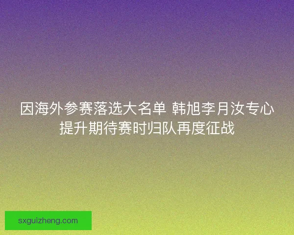 因海外参赛落选大名单 韩旭李月汝专心提升期待赛时归队再度征战 因海外参赛落选大名单 韩旭李月汝专心提升期待赛时归队再度征战