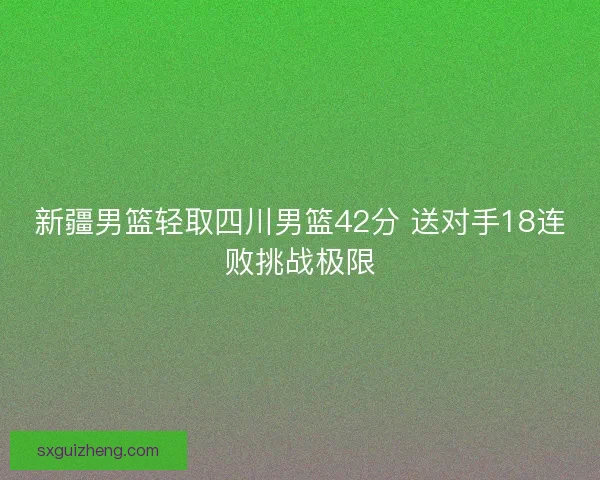 新疆男篮轻取四川男篮42分 送对手18连败挑战极限 新疆男篮轻取四川男篮42分 送对手18连败挑战极限