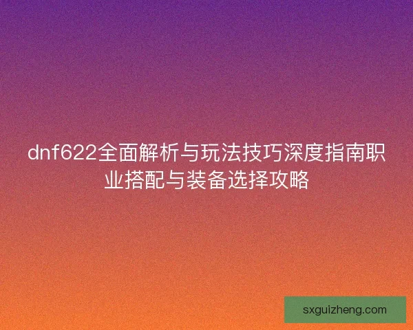 dnf622全面解析与玩法技巧深度指南职业搭配与装备选择攻略