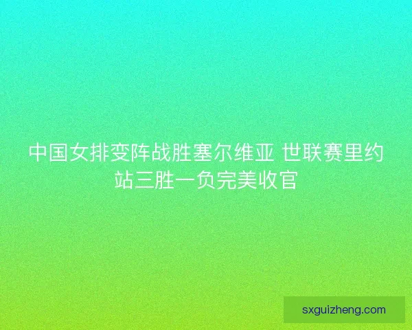 中国女排变阵战胜塞尔维亚 世联赛里约站三胜一负完美收官 中国女排变阵战胜塞尔维亚 世联赛里约站三胜一负完美收官