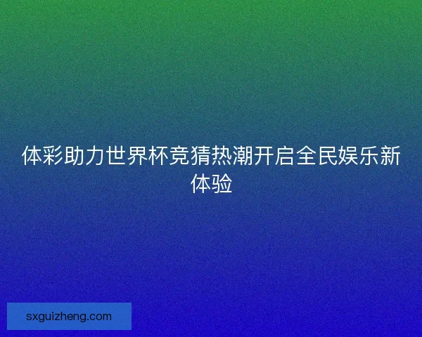 体彩助力世界杯竞猜热潮开启全民娱乐新体验 体彩助力世界杯竞猜热潮开启全民娱乐新体验