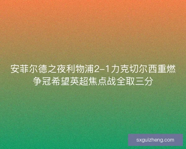 安菲尔德之夜利物浦2-1力克切尔西重燃争冠希望英超焦点战全取三分
