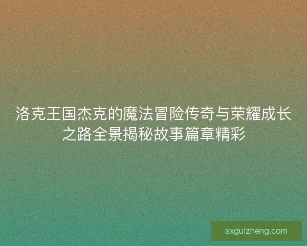 洛克王国杰克的魔法冒险传奇与荣耀成长之路全景揭秘故事篇章精彩