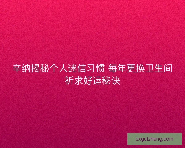辛纳揭秘个人迷信习惯 每年更换卫生间祈求好运秘诀