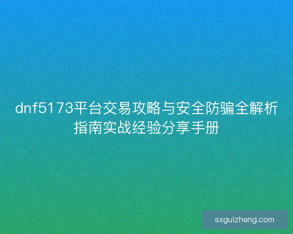 dnf5173平台交易攻略与安全防骗全解析指南实战经验分享手册