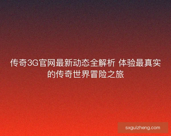 传奇3G官网最新动态全解析 体验最真实的传奇世界冒险之旅
