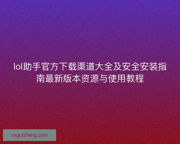 lol助手官方下载渠道大全及安全安装指南最新版本资源与使用教程