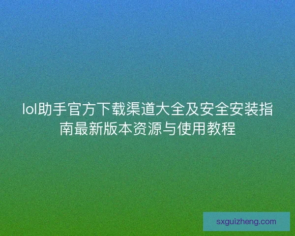 lol助手官方下载渠道大全及安全安装指南最新版本资源与使用教程 lol助手官方下载渠道大全及安全安装指南最新版本资源与使用教程