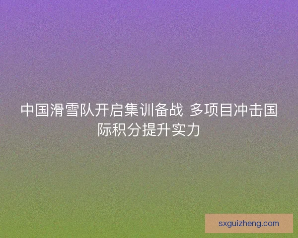 中国滑雪队开启集训备战 多项目冲击国际积分提升实力 中国滑雪队开启集训备战 多项目冲击国际积分提升实力
