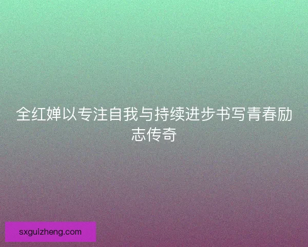 全红婵以专注自我与持续进步书写青春励志传奇 全红婵以专注自我与持续进步书写青春励志传奇