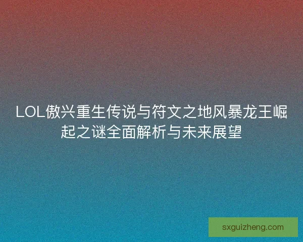LOL傲兴重生传说与符文之地风暴龙王崛起之谜全面解析与未来展望