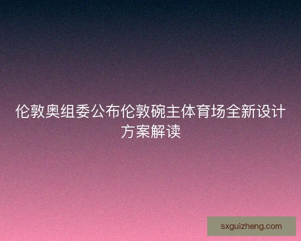 伦敦奥组委公布伦敦碗主体育场全新设计方案解读 伦敦奥组委公布伦敦碗主体育场全新设计方案解读